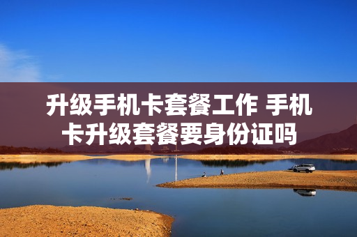 升级手机卡套餐工作 手机卡升级套餐要身份证吗