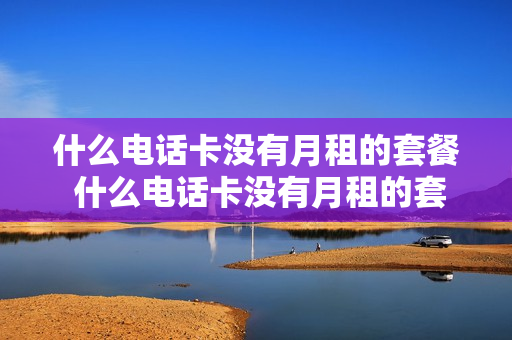 什么电话卡没有月租的套餐 什么电话卡没有月租的套餐费