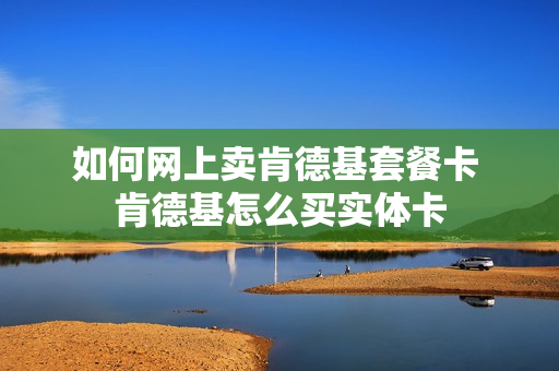 如何网上卖肯德基套餐卡 肯德基怎么买实体卡