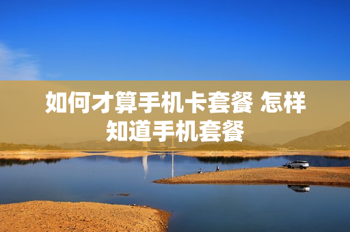 如何才算手机卡套餐 怎样知道手机套餐