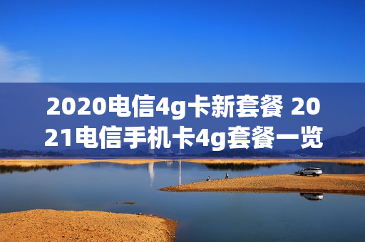 2020电信4g卡新套餐 2021电信手机卡4g套餐一览表
