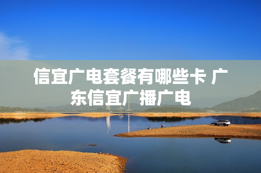 信宜广电套餐有哪些卡 广东信宜广播广电