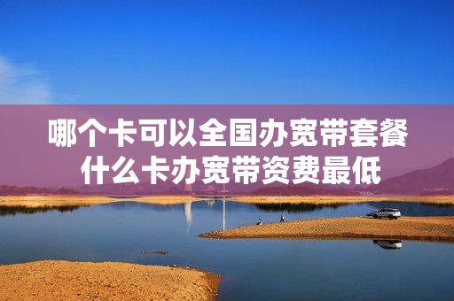 哪个卡可以全国办宽带套餐 什么卡办宽带资费最低