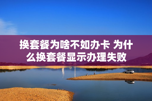 换套餐为啥不如办卡 为什么换套餐显示办理失败