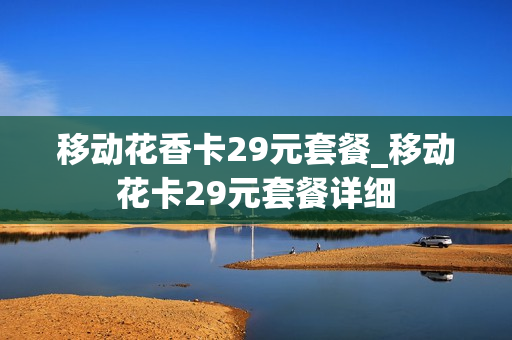 移动花香卡29元套餐_移动花卡29元套餐详细