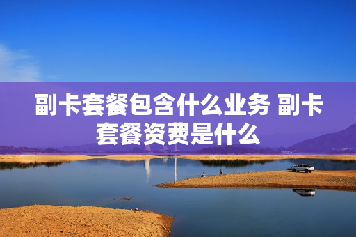 副卡套餐包含什么业务 副卡套餐资费是什么