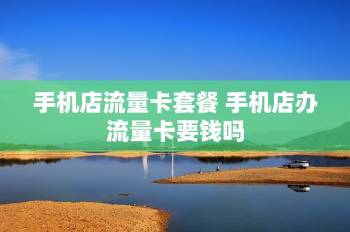 手机店流量卡套餐 手机店办流量卡要钱吗