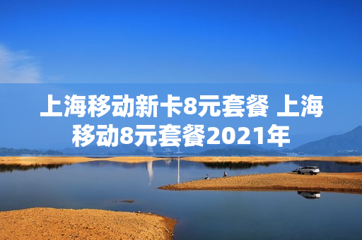 上海移动新卡8元套餐 上海移动8元套餐2021年