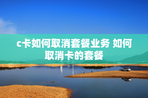 c卡如何取消套餐业务 如何取消卡的套餐