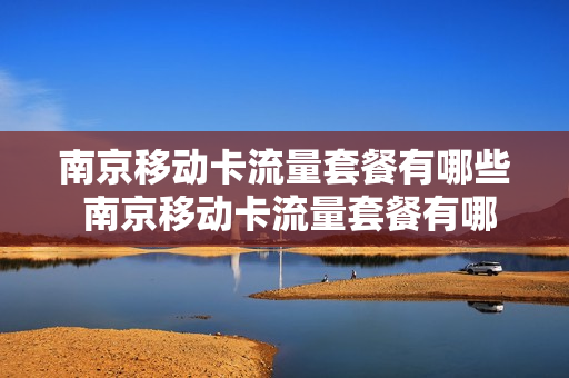 南京移动卡流量套餐有哪些 南京移动卡流量套餐有哪些类型