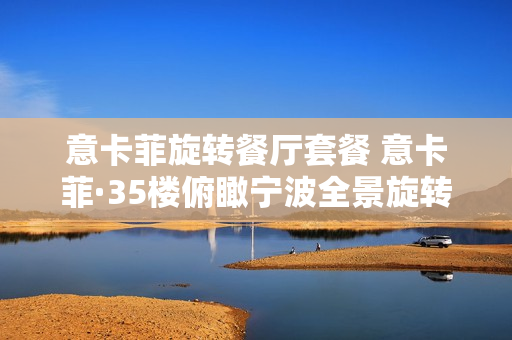 意卡菲旋转餐厅套餐 意卡菲·35楼俯瞰宁波全景旋转餐厅怎么样