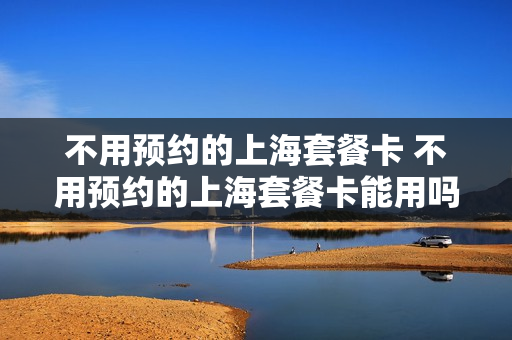 不用预约的上海套餐卡 不用预约的上海套餐卡能用吗