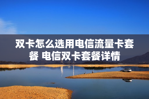 双卡怎么选用电信流量卡套餐 电信双卡套餐详情
