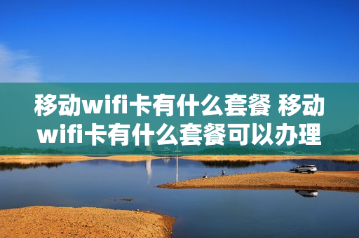 移动wifi卡有什么套餐 移动wifi卡有什么套餐可以办理