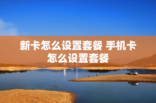 新卡怎么设置套餐 手机卡怎么设置套餐