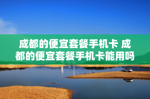 成都的便宜套餐手机卡 成都的便宜套餐手机卡能用吗