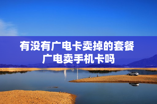 有没有广电卡卖掉的套餐 广电卖手机卡吗