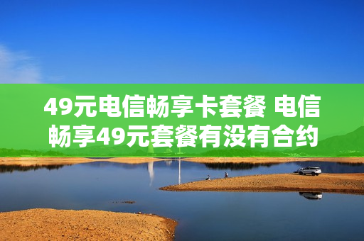 49元电信畅享卡套餐 电信畅享49元套餐有没有合约