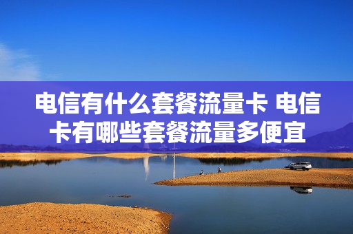 电信有什么套餐流量卡 电信卡有哪些套餐流量多便宜