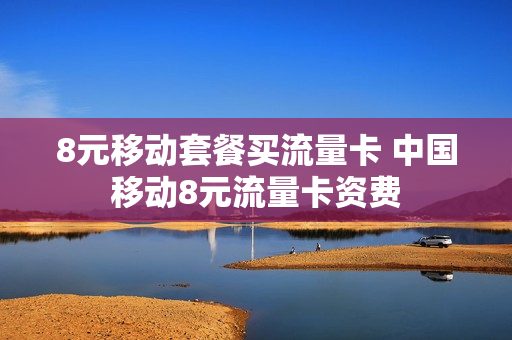 8元移动套餐买流量卡 中国移动8元流量卡资费