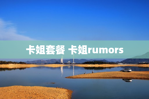 卡姐套餐 卡姐rumors