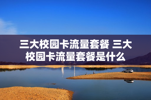 三大校园卡流量套餐 三大校园卡流量套餐是什么