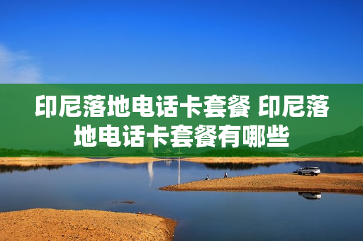 印尼落地电话卡套餐 印尼落地电话卡套餐有哪些