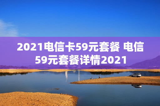 2021电信卡59元套餐 电信59元套餐详情2021