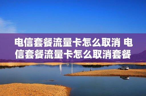 电信套餐流量卡怎么取消 电信套餐流量卡怎么取消套餐