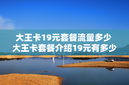 大王卡19元套餐流量多少 大王卡套餐介绍19元有多少流量