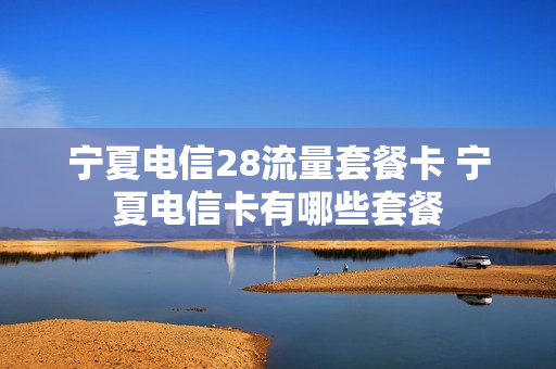 宁夏电信28流量套餐卡 宁夏电信卡有哪些套餐