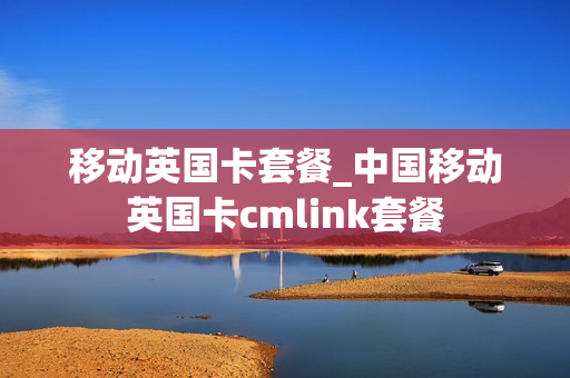 移动英国卡套餐_中国移动英国卡cmlink套餐