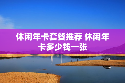 休闲年卡套餐推荐 休闲年卡多少钱一张