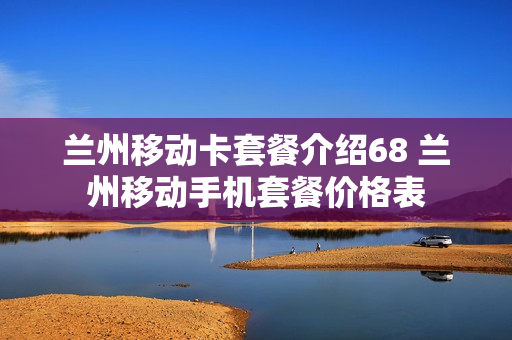兰州移动卡套餐介绍68 兰州移动手机套餐价格表