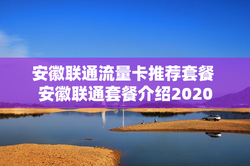 安徽联通流量卡推荐套餐 安徽联通套餐介绍2020