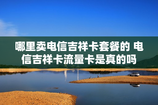 哪里卖电信吉祥卡套餐的 电信吉祥卡流量卡是真的吗