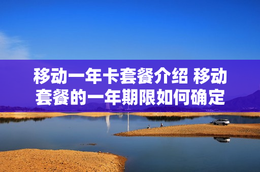 移动一年卡套餐介绍 移动套餐的一年期限如何确定