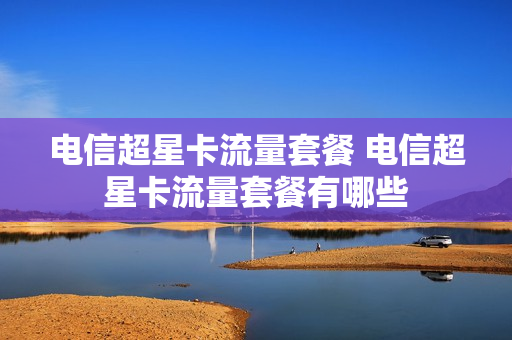 电信超星卡流量套餐 电信超星卡流量套餐有哪些