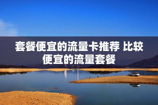 套餐便宜的流量卡推荐 比较便宜的流量套餐
