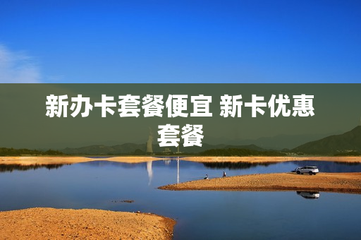 新办卡套餐便宜 新卡优惠套餐