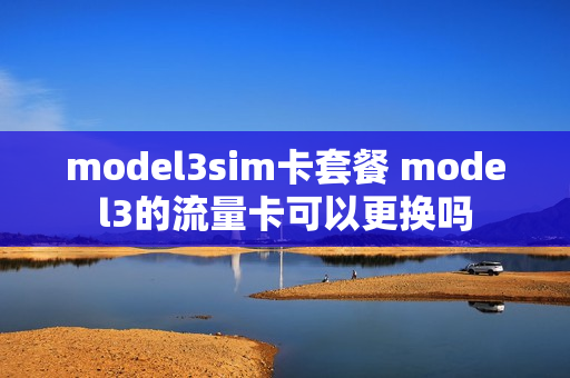 model3sim卡套餐 model3的流量卡可以更换吗