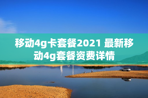 移动4g卡套餐2021 最新移动4g套餐资费详情