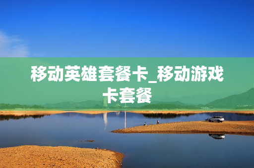 移动英雄套餐卡_移动游戏卡套餐