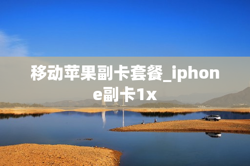 移动苹果副卡套餐_iphone副卡1x