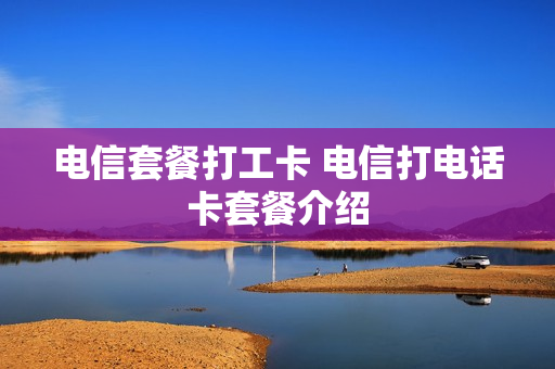 电信套餐打工卡 电信打电话卡套餐介绍