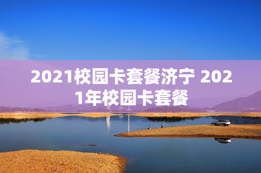 2021校园卡套餐济宁 2021年校园卡套餐