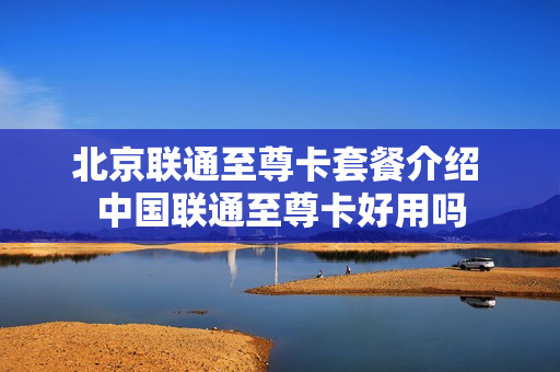 北京联通至尊卡套餐介绍 中国联通至尊卡好用吗