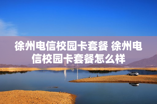 徐州电信校园卡套餐 徐州电信校园卡套餐怎么样