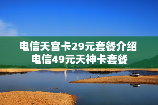 电信天宫卡29元套餐介绍 电信49元天神卡套餐