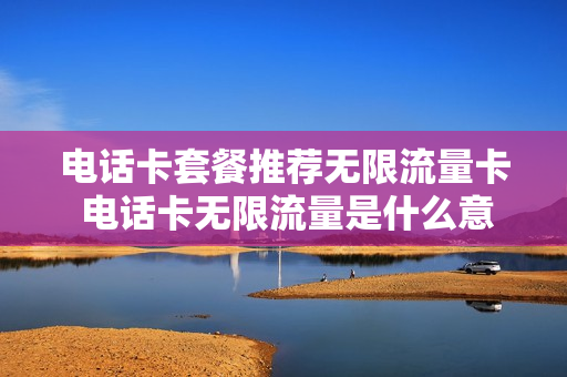 电话卡套餐推荐无限流量卡 电话卡无限流量是什么意思